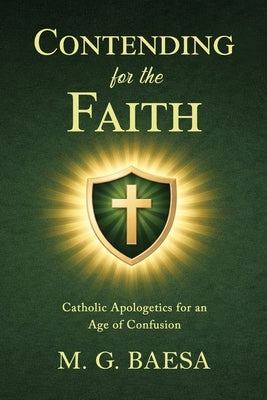 Contending for the Faith: Catholic Apologetics for an Age of Confusion by Baesa, M. G.