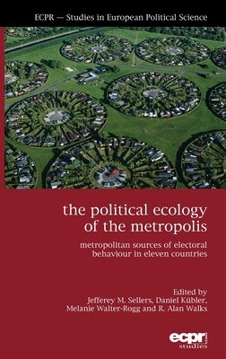 The Political Ecology of the Metropolis: Metropolitan Sources of Electoral Behaviour in Eleven Countries by Sellers, Jefferey M.