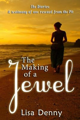 The Making Of A Jewel: The Diaries: A testimony of one rescued from the Pit by Denny, Lisa