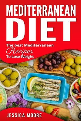 Mediterranean Diet: The Best Mediterranean Recipes to Lose Weight by Moore, Jessica