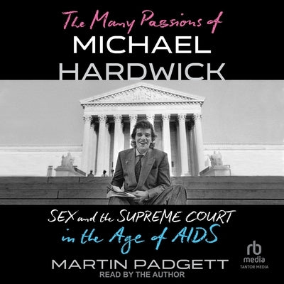 The Many Passions of Michael Hardwick: Sex and the Supreme Court in the Age of AIDS by Padgett, Martin