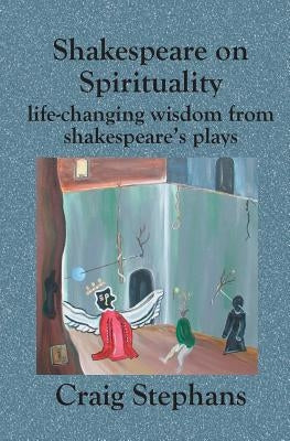Shakespeare On Spirituality: Life-Changing Wisdom from Shakespeare's Plays by Stephans, Craig