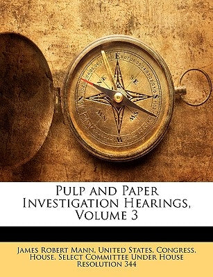 Pulp and Paper Investigation Hearings, Volume 3 by United States Congress House Select C.