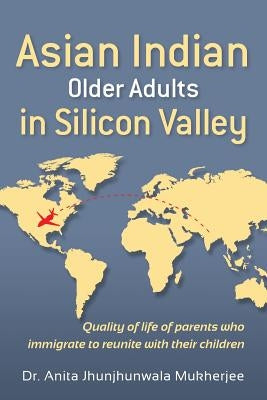 Asian Indian Older Adults in Silicon Valley: Quality of life of parents who immigrate to reunite with their children by Mukherjee, Anita Jhunjhunwala