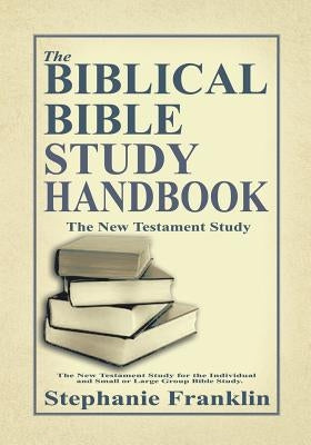 The Biblical Bible Study Handbook: The New Testament Study for the Individual and Small or Large Group Bible Study. by Franklin, Stephanie