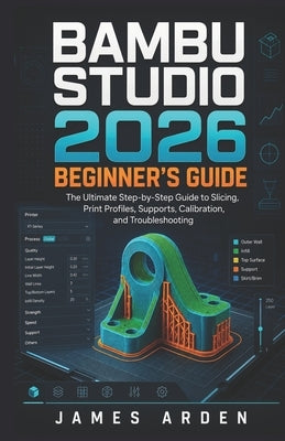 Bambu Studio 2026 Beginner's Guide: The Ultimate Step-by-Step Guide to Slicing, Print Profiles, Supports, Calibration, and Troubleshooting by Arden, James