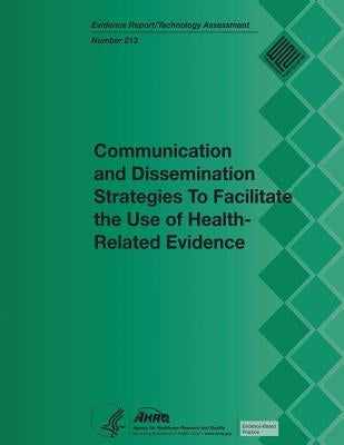 Communication and Dissemination Strategies to Facilitate the Use of Health-Related Evidence: Evidence Report/Technology Assessment Number 213 by And Quality, Agency for Healthcare Resea