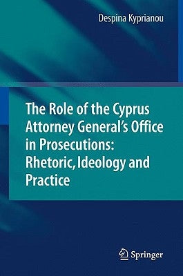 The Role of the Cyprus Attorney General's Office in Prosecutions: Rhetoric, Ideology and Practice by Kyprianou, Despina