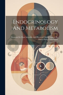 Endocrinology And Metabolism: Presented In Their Scientific And Practical Clinical Aspects By Ninety-eight Contributors by Anonymous