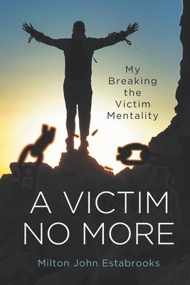 A Victim No More: My Breaking the Victim Mentality by Estabrooks, Milton John