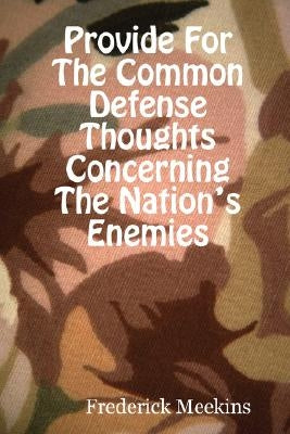 Provide for the Common Defense: Thoughts Concerning the Nation's Enemies by Meekins, Frederick