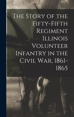 The Story of the Fifty-Fifth Regiment Illinois Volunteer Infantry in the Civil War, 1861-1865 by Illinois Infantry 55th Regt, 1861-1