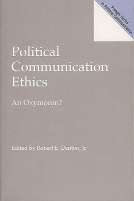 Political Communication Ethics: An Oxymoron? by Jr, Robert E. Denton