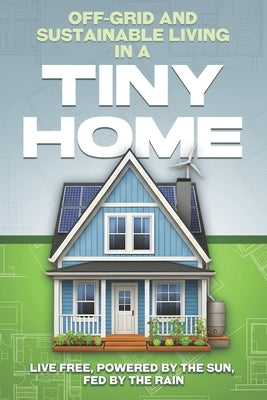 Off-Grid and Sustainable Living in a Tiny Home: Live Free, Powered by the Sun, Fed by the Rain by Bennett, L. L.