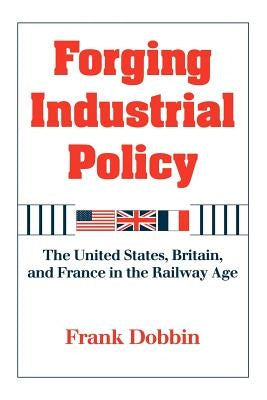 Forging Industrial Policy: The United States, Britain, and France in the Railway Age by Dobbin, Frank