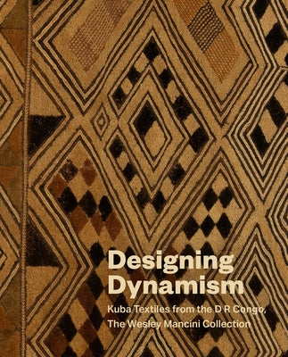 Designing Dynamism: Kuba Textiles from the Wesley Mancini Collection by Carlano, Annie