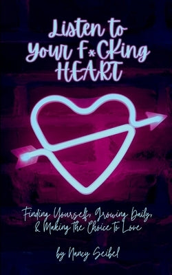 Listen to Your F*CKing HEART: Finding Yourself, Growing Daily, & Making the Choice to Love by Seibel, Nancy