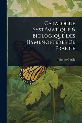 Catalogue SystÃ(c)matique & Biologique Des HymÃ(c)noptères De France by Gaulle, Jules De