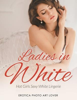 Ladies In White: Hot Girls Sexy White Lingerie by Lover, Erotica Photo Art