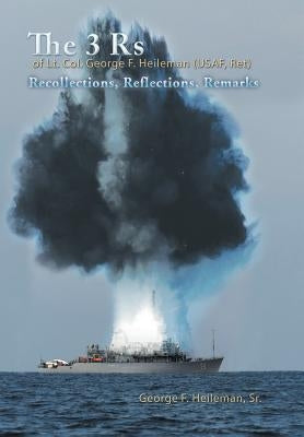 The 3 Rs of Lt. Col. George F. Heileman (USAF, Ret): Recollections, Reflections, Remarks by Heileman, George F., Sr.