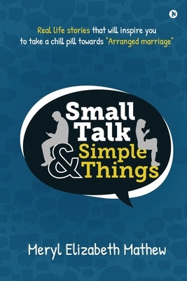 Small Talk and Simple Things: Real life stories that will inspire you to take a chill pill towards Arranged marriage by Meryl Elizabeth Mathew