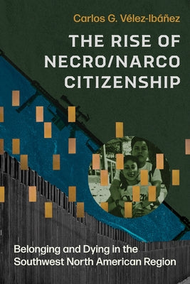 The Rise of Necro/Narco Citizenship: Belonging and Dying in the Southwest North American Region by V?lez-Ib??ez, Carlos G.