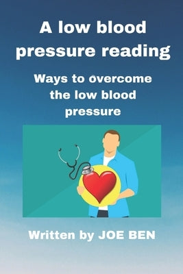 A low blood pressure reading: Ways to overcome the low blood pressure by Ben, Joe