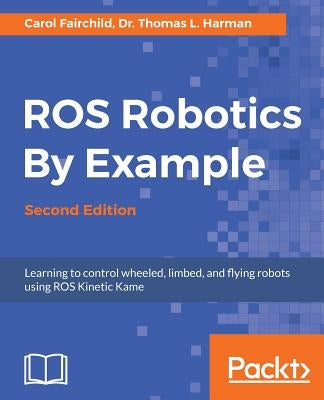 ROS Robotics By Example - Second Edition: Learning to control wheeled, limbed, and flying robots using ROS Kinetic Kame by Fairchild, Carol