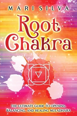 Root Chakra: The Ultimate Guide to Opening, Balancing, and Healing Muladhara by Silva, Mari