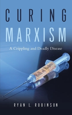 Curing Marxism: A Crippling and Deadly Disease by Robinson, Ryan L.