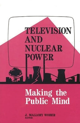 Television and Nuclear Power: Making the Public Mind by Wober, Mallory