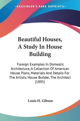 Beautiful Houses, A Study In House Building: Foreign Examples In Domestic Architecture, A Collection Of American House Plans, Materials And Details Fo by Gibson, Louis H.