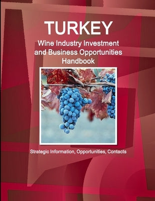Turkey Wine Industry Investment and Business Opportunities Handbook - Strategic Information, Opportunities, Contacts by Ibp, Inc