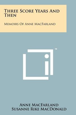 Three Score Years and Then: Memoirs of Anne Macfarland by Macfarland, Anne