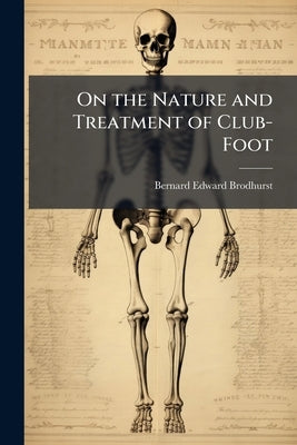 On the Nature and Treatment of Club-Foot: And Analogous Distortions Involving the Tibio-Tarsal Articulation by Brodhurst, Bernard Edward
