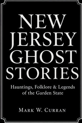 New Jersey Ghost Stories: Hauntings, Folklore & Legends of the Garden State by Curran, Mark W.