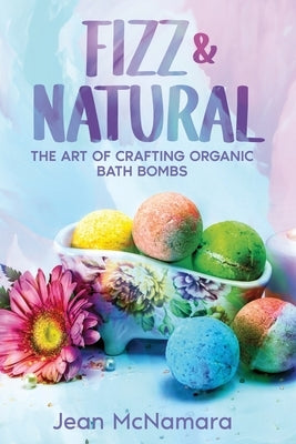 Fizz & Natural: The Art of Crafting Organic Bath Bombs by McNamara, Jean