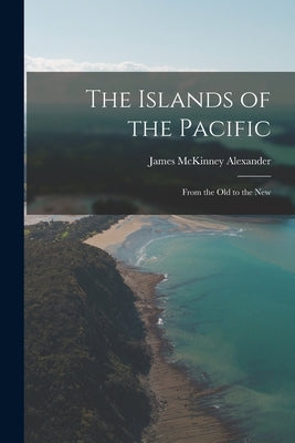 The Islands of the Pacific: From the Old to the New by Alexander, James McKinney 1835-1911