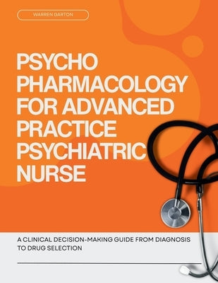 Psychopharmacology for Advanced Practice Psychiatric Nurse: A Clinical Decision Making Guide from Diagnosis to Drug Selection by Garton, Warren