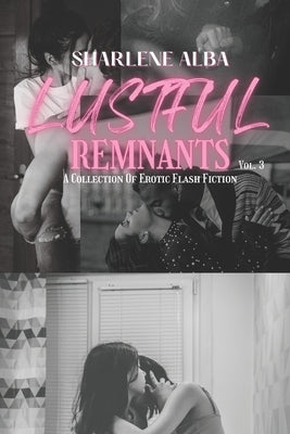 Lustful Remnants: A Collection Of Erotic Flash Fiction, Volume 3 by Alba, Sharlene