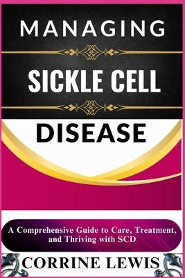 Managing Sickle Cell Disease: A Comprehensive Guide to Care, Treatment, and Thriving with SCD by Lewis, Corrine
