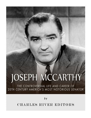 Joseph McCarthy: The Controversial Life and Career of 20th Century America's Most Notorious Senator by Charles River Editors
