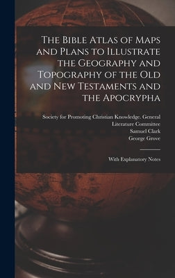 The Bible Atlas of Maps and Plans to Illustrate the Geography and Topography of the Old and New Testaments and the Apocrypha: With Explanatory Notes by Society for Promoting Christian Knowl