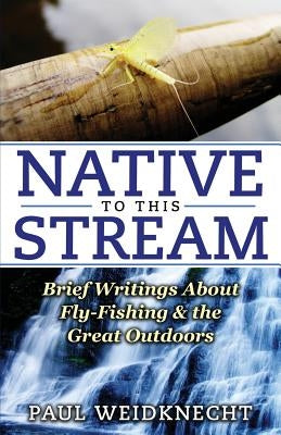 Native to This Stream: Brief Writings About Fly-Fishing & the Great Outdoors by Weidknecht, Paul