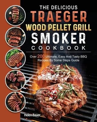 The Delicious Traeger Wood Pellet Grill And Smoker Cookbook: Over 200 Ultimate, Easy And Tasty BBQ Recipes By Some Steps Guide by Bauer, Helen