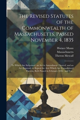 The Revised Statutes of the Commonwealth of Massachusetts, Passed November 4, 1835: To Which Are Subjoined, an Act in Amendment Thereof, and an Act Ex by Massachusetts