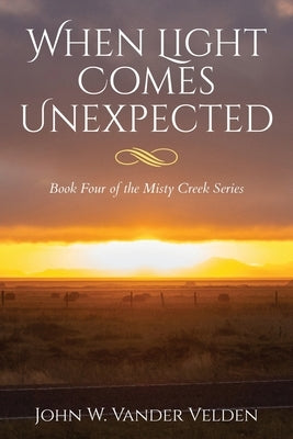 When Light Comes Unexpected: Book Four of the Misty Creek Series by Vander Velden, John W.