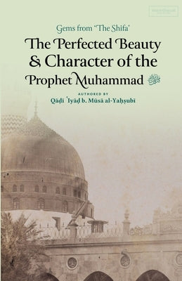 The Perfected Beauty & Character of the Prophet Muhammad ﷺ by Ibn Musa Al-Yahsubi, Qadi 'Iyad