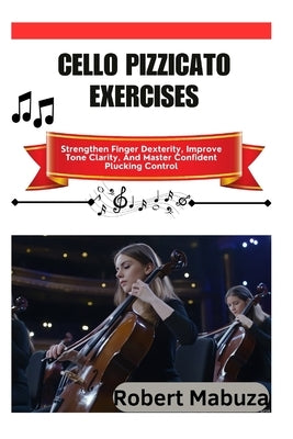 Cello Pizzicato Exercises: Strengthen Finger Dexterity, Improve Tone Clarity, And Master Confident Plucking Control by Mabuza, Robert