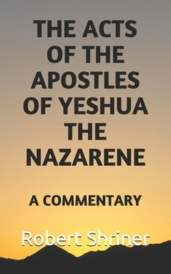 The Acts of the Apostles of Yeshua the Nazarene: A Commentary by Shriner, Robert Wesley